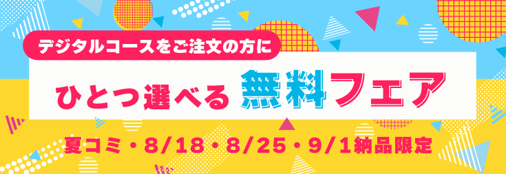 デジタルコース限定・夏コミ・8/18・8/25・9/1納品「ひとつ選べる無料フェア」