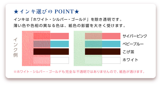 インクは「ホワイト・金・銀」を除き透明です。薄い色は紙色の影響を大きく受けます。 ※ホワイト・金・銀も完全な不透明ではありませんので、紙色は透けます。 紙色の濃い用紙には、下記のインクがオススメです。 基26ブルーブラック／基30スミ／基31シルバー／基32ゴールド青口／基33ゴールド赤口 ※ホワイト・シルバー・ゴールドも完全な不透明ではありませんので、紙色は透けます。